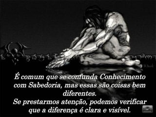 É comum que se confunda Conhecimento com Sabedoria, mas essas são coisas bem diferentes. Se prestarmos atenção, podemos verificar que a diferença é clara e visível. 