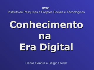 IPSO  Instituto de Pesquisas e Projetos Sociais e Tecnológicos Conhecimento na  Era Digital Carlos Seabra e Sérgio Storch 