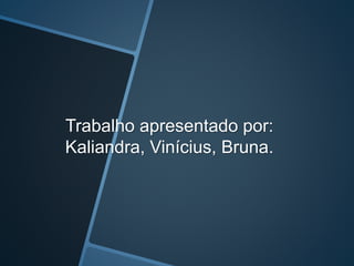 Trabalho apresentado por:
Kaliandra, Vinícius, Bruna.
 