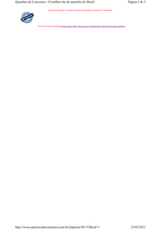 Questões de Concursos - O melhor site de questões do Brasil                                                         Página 3 de 3

                            Você está limitado a imprimir apenas uma página contendo 10 questões.




                 Para ter acesso ilimitado invista nessa ideia! Torne-se um Colaborador Contribuinte agora mesmo!




http://www.questoesdeconcursos.com.br/imprimir?di=57&md=1                                                             23/02/2012
 