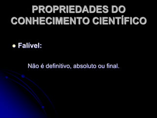 PROPRIEDADESDO CONHECIMENTO CIENTÍFICOContingente:Proposições ou hipóteses tem veracidade 	conhecida por meio da experimentação.