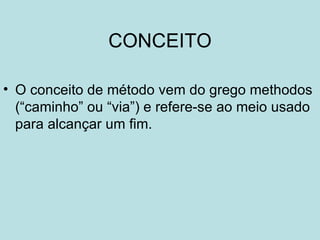 CONCEITO

• O conceito de método vem do grego methodos
  (“caminho” ou “via”) e refere-se ao meio usado
  para alcançar um fim.
 