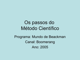 Os passos do
   Método Científico
Programa: Mundo de Beackman
      Canal: Boomerang
          Ano: 2005
 