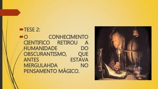TESE 2:
O CONHECIMENTO
CIENTIFICO RETIROU A
HUMANIDADE DO
OBSCURANTISMO, QUE
ANTES ESTAVA
MERGULAHDA NO
PENSAMENTO MÁGICO.
 