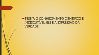 TESE 7: O CONHECIMENTO CIENTÍFICO É
INDISCUTÍVEL. ELE É A EXPRESSÃO DA
VERDADE
 
