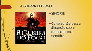 A GUERRA DO FOGO
SINOPSE
Contribuição para a
discussão sobre
conhecimento
científico
 