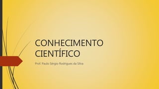 CONHECIMENTO
CIENTÍFICO
Prof. Paulo Sérgio Rodrigues da Silva
 