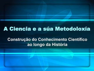 A Ciencia e a súa Metodoloxía Construção do Conhecimento Científico ao longo da História 