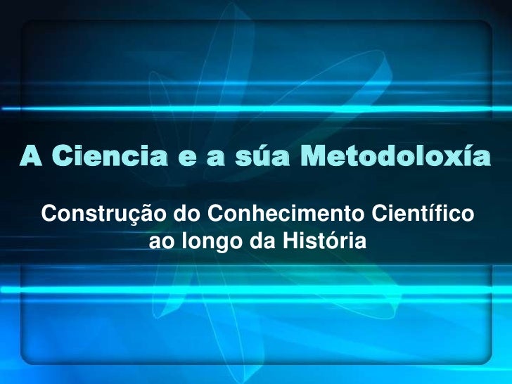 A Ciencia e a súa Metodoloxía<br />Construção do Conhecimento Científico ao longo da História<br />
