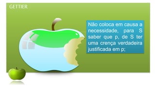 GETTIER
Não coloca em causa a
necessidade, para S
saber que p, de S ter
uma crença verdadeira
justificada em p;
 