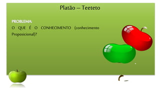 Platão– Teeteto
O QUE É O CONHECIMENTO (conhecimento
Proposicional)?
 