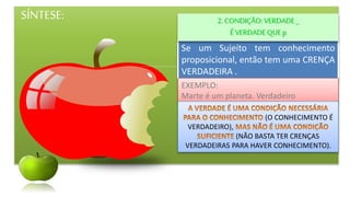 SÍNTESE:
Se um Sujeito tem conhecimento
proposicional, então tem uma CRENÇA
VERDADEIRA .
2. CONDIÇÃO:VERDADE_
ÉVERDADEQUE p
EXEMPLO:
Marte é um planeta. Verdadeiro
(O CONHECIMENTO É
VERDADEIRO),
(NÃO BASTA TER CRENÇAS
VERDADEIRAS PARA HAVER CONHECIMENTO).
 