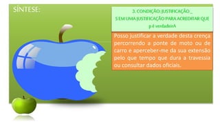 SÍNTESE:
Posso justificar a verdade desta crença
percorrendo a ponte de moto ou de
carro e aperceber-me da sua extensão
pelo que tempo que dura a travessia
ou consultar dados oficiais.
3.CONDIÇÃO:JUSTIFICAÇÂO _
SEM UMA JUSTIFICAÇÃO PARAACREDITARQUE
p éverdadeirA
 
