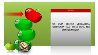 TER UMA CRENÇA VERDADEIRA
JUSTIFICADA NÃO BASTA PARA TER
CONHECIMENTO.
OBJETIVO
 