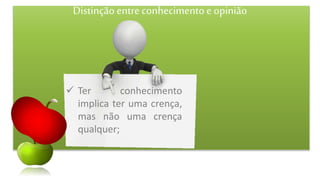 Distinção entreconhecimentoe opinião
 Ter conhecimento
implica ter uma crença,
mas não uma crença
qualquer;
 