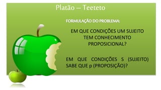 Platão–Teeteto
EM QUE CONDIÇÕES UM SUJEITO
TEM CONHECIMENTO
PROPOSICIONAL?
EM QUE CONDIÇÕES S (SUJEITO)
SABE QUE p (PROPOSIÇÃO)?
 