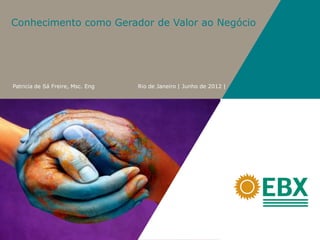 Conhecimento como Gerador de Valor ao Negócio




Patricia de Sá Freire, Msc. Eng   Rio de Janeiro | Junho de 2012 |
 