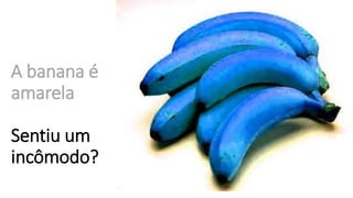 A banana é
amarela
Sentiu um
incômodo?
 