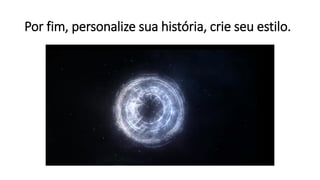 Por fim, personalize sua história, crie seu estilo.
 