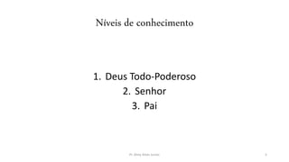 Níveis de conhecimento
1. Deus Todo-Poderoso
2. Senhor
3. Pai
Pr. Almy Alves Junior 5
 