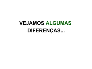 VEJAMOS  ALGUMAS  DIFERENÇAS... 