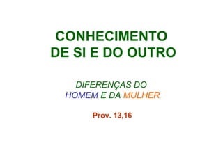 CONHECIMENTO  DE SI E DO OUTRO DIFERENÇAS DO  HOMEM  E DA   MULHER Prov. 13,16 
