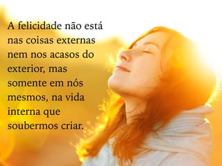 A felicidade não está
nas coisas externas
nem nos acasos do
exterior, mas
somente em nós
mesmos, na vida
interna que
soubermos criar.
 