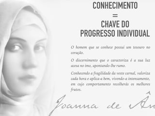 CONHECIMENTO
=
CHAVE DO
PROGRESSO INDIVIDUAL
O homem que se conhece possui um tesouro no
coração.
O discernimento que o caracteriza é a sua luz
acesa no imo, apontando-lhe rumo.
Conhecendo a fragilidade da veste carnal, valoriza
cada hora e aplica-a bem, vivendo-a intensamente,
em cujo comportamento recolherás os melhores
frutos.
 