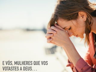 E VÓS, MULHERES QUE VOS
VOTASTES A DEUS…
 