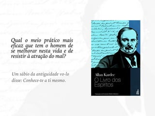 Qual o meio prático mais
eﬁcaz que tem o homem de
se melhorar nesta vida e de
resistir à atração do mal?
Um sábio da antiguidade vo-lo
disse: Conhece-te a ti mesmo.
 