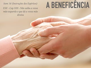 A BENEFICÊNCIAItem 16 (Instruções dos Espíritos)
ESE - Cap XIII - Não saiba a vossa
mão esquerda o que dá a vossa mão
direita
 