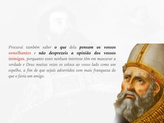 Procurai também saber o que dela pensam os vossos
semelhantes e não desprezeis a opinião dos vossos
inimigos, porquanto esses nenhum interesse têm em mascarar a
verdade e Deus muitas vezes os coloca ao vosso lado como um
espelho, a fim de que sejais advertidos com mais franqueza do
que o faria um amigo.
 