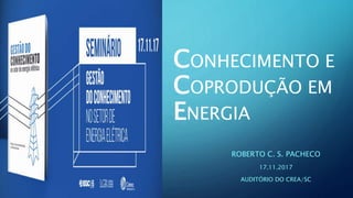 CONHECIMENTO E
COPRODUÇÃO EM
ENERGIA
ROBERTO C. S. PACHECO
17.11.2017
AUDITÓRIO DO CREA/SC
 