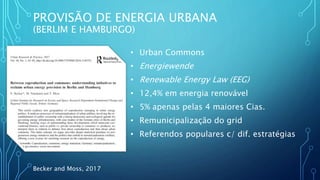 PROVISÃO DE ENERGIA URBANA
(BERLIM E HAMBURGO)
Becker and Moss, 2017
• Urban Commons
• Energiewende
• Renewable Energy Law (EEG)
• 12,4% em energia renovável
• 5% apenas pelas 4 maiores Cias.
• Remunicipalização do grid
• Referendos populares c/ dif. estratégias
 