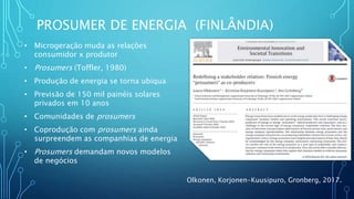 PROSUMER DE ENERGIA (FINLÂNDIA)
Olkonen, Korjonen-Kuusipuro, Gronberg, 2017.
• Microgeração muda as relações
consumidor x produtor
• Prosumers (Toffler, 1980)
• Produção de energia se torna ubíqua
• Previsão de 150 mil painéis solares
privados em 10 anos
• Comunidades de prosumers
• Coprodução com prosumers ainda
surpreendem as companhias de energia
• Prosumers demandam novos modelos
de negócios
 