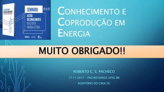 CONHECIMENTO E
COPRODUÇÃO EM
ENERGIA
ROBERTO C. S. PACHECO
17.11.2017 – PACHECO@EGC.UFSC.BR
AUDITÓRIO DO CREA/SC
MUITO OBRIGADO!!
 