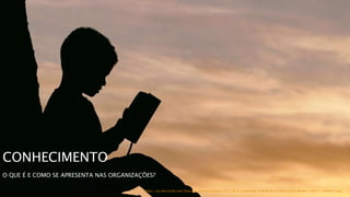 CONHECIMENTO
O QUE É E COMO SE APRESENTA NAS ORGANIZAÇÕES?
https://sg-dae.kxcdn.com/blog/wp-content/uploads/2017/08/is-knowledge-a-boon-or-a-curse-aaron-burden-236415-1090x613.jpg
 