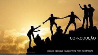 COPRODUÇÃO
O QUE É E PORQUE É IMPORTANTE PARA AS EMPRESAS
http://www.refreshleadership.com/wp-content/uploads/2016/10/RL10-11-2016.jpg
 