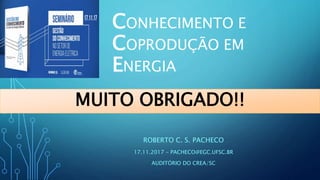 CONHECIMENTO E
COPRODUÇÃO EM
ENERGIA
ROBERTO C. S. PACHECO
17.11.2017 – PACHECO@EGC.UFSC.BR
AUDITÓRIO DO CREA/SC
MUITO OBR...