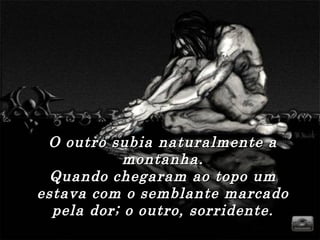 O outro subia naturalmente a montanha. Quando chegaram ao topo um estava com o semblante marcado pela dor; o outro, sorridente. 