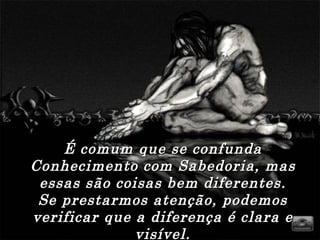 É comum que se confunda Conhecimento com Sabedoria, mas essas são coisas bem diferentes. Se prestarmos atenção, podemos verificar que a diferença é clara e visível. 