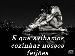E que saibamos cozinhar nossos feijões 