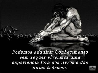 Podemos adquirir Conhecimento
   sem sequer vivermos uma
experiência fora dos livros e das
        aulas teóricas.
 