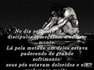 No dia seguinte os jovens
 discípulos começaram a subir o
              monte.
Lá pela metade um deles estava
      padecendo de grande
           sofrimento:
seus pés estavam doloridos e ele
 