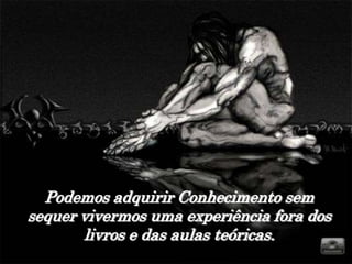 Podemos adquirir Conhecimento sem
sequer vivermos uma experiência fora dos
       livros e das aulas teóricas.
 