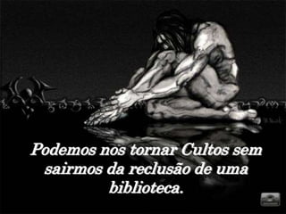 Podemos nos tornar Cultos sem
 sairmos da reclusão de uma
         biblioteca.
 