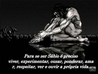 Para se ser Sábio é preciso
viver, experimentar, ousar, ponderar, ama
  r, respeitar, ver e ouvir a própria vida.
 