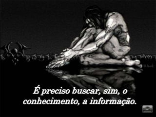 É preciso buscar, sim, o
conhecimento, a informação.
 