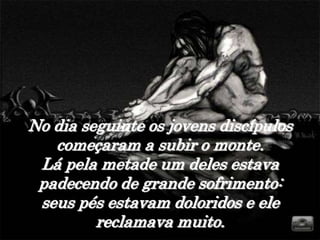 No dia seguinte os jovens discípulos
   começaram a subir o monte.
 Lá pela metade um deles estava
 padecendo de grande sofrimento:
 seus pés estavam doloridos e ele
         reclamava muito.
 