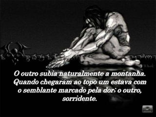 O outro subia naturalmente a montanha.
Quando chegaram ao topo um estava com
 o semblante marcado pela dor; o outro,
               sorridente.
 